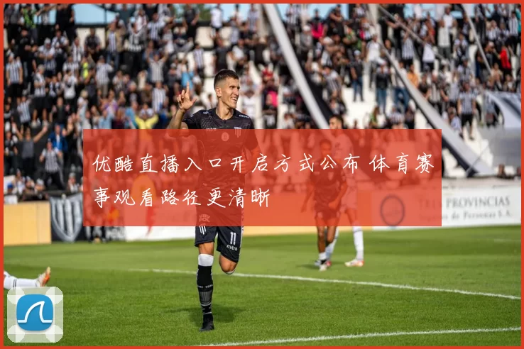 优酷直播入口开启方式公布 体育赛事观看路径更清晰