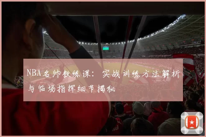 NBA名帅教练课：实战训练方法解析与临场指挥细节揭秘