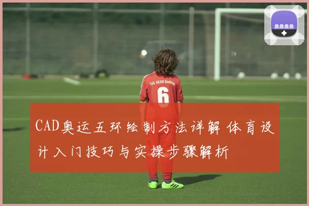 CAD奥运五环绘制方法详解 体育设计入门技巧与实操步骤解析