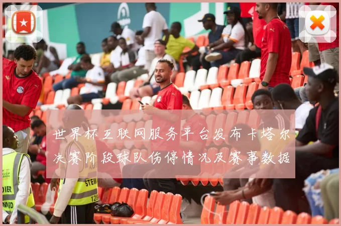 世界杯互联网服务平台发布卡塔尔决赛阶段球队伤停情况及赛事数据分析