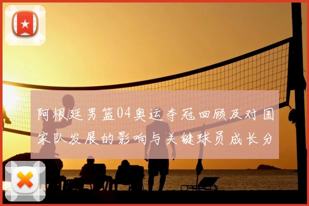 阿根廷男篮04奥运夺冠回顾及对国家队发展的影响与关键球员成长分析