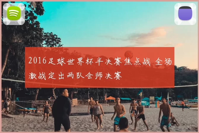 2016足球世界杯半决赛焦点战 全场激战定出两队会师决赛