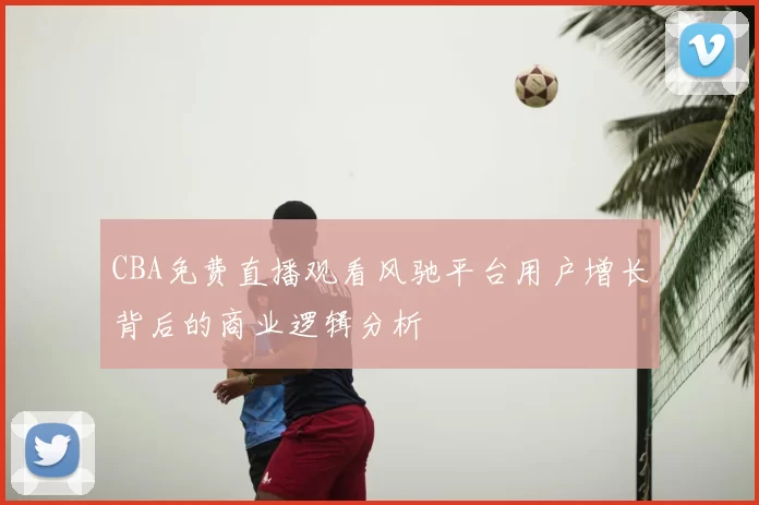 CBA免费直播观看风驰平台用户增长背后的商业逻辑分析