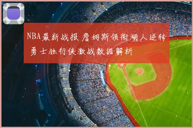 NBA最新战报 詹姆斯领衔湖人逆转 勇士独行侠激战数据解析