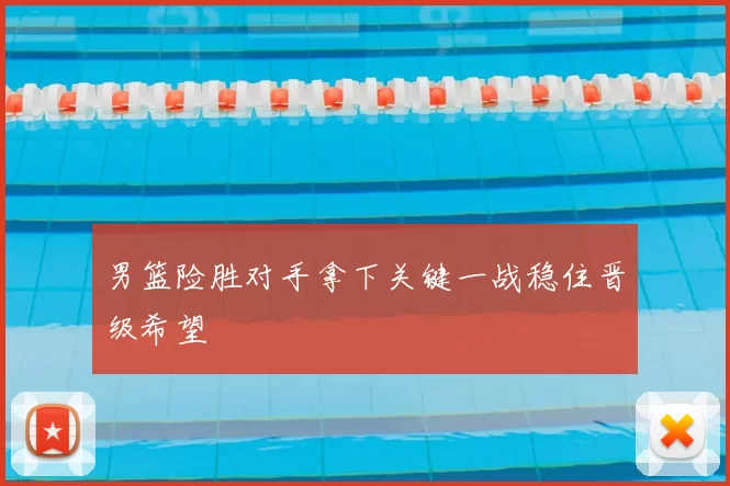 男篮险胜对手拿下关键一战稳住晋级希望