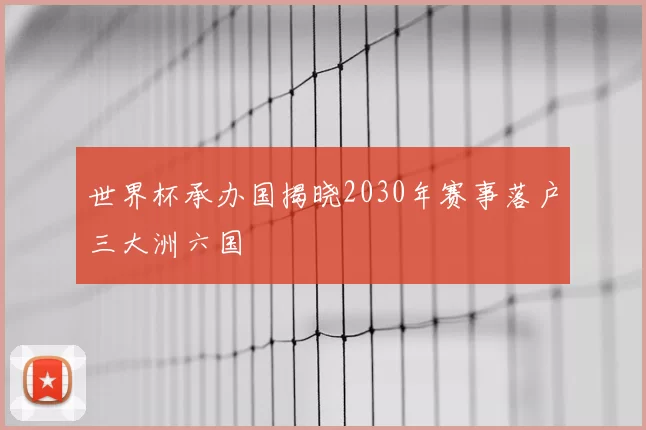 世界杯承办国揭晓2030年赛事落户三大洲六国