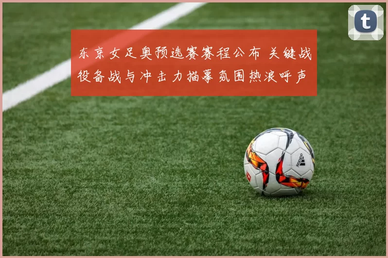 东京女足奥预选赛赛程公布 关键战役备战与冲击力描摹氛围热浪呼声