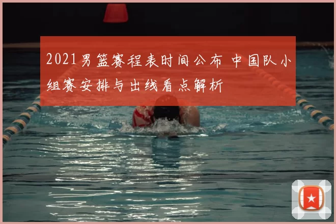 2021男篮赛程表时间公布 中国队小组赛安排与出线看点解析