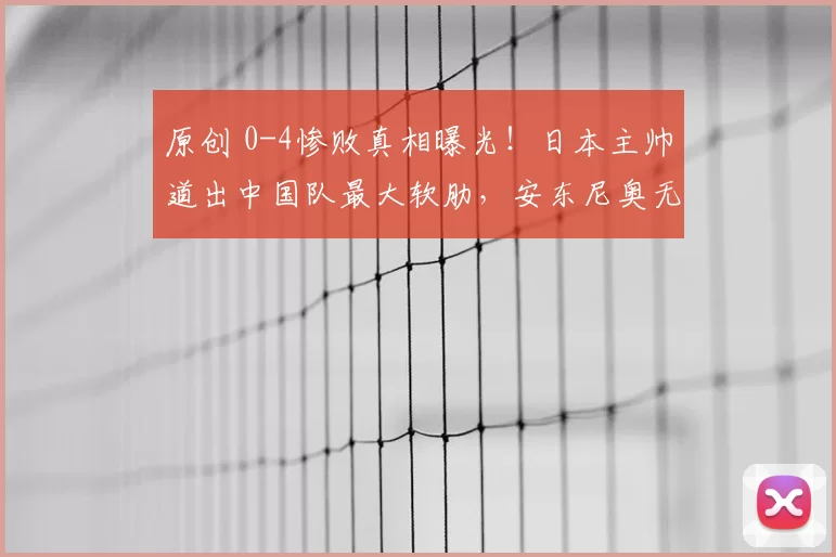 原创 0-4惨败真相曝光！日本主帅道出中国队最大软肋，安东尼奥无力反驳