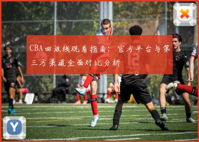 CBA回放线观看指南:官方平台与第三方渠道全面对比分析