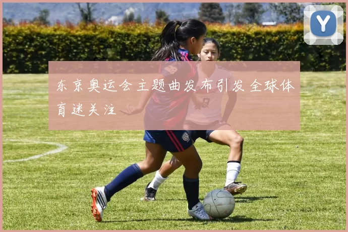 东京奥运会主题曲发布引发全球体育迷关注