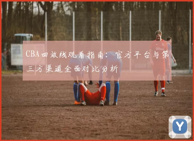 CBA回放线观看指南：官方平台与第三方渠道全面对比分析