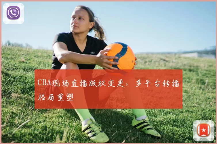 CBA现场直播版权变更，多平台转播格局重塑