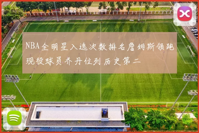 NBA全明星入选次数排名詹姆斯领跑现役球员乔丹位列历史第二