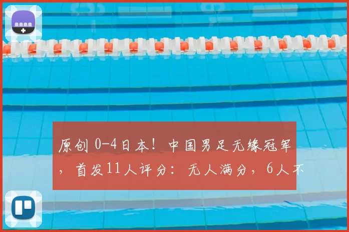 原创 0-4日本！中国男足无缘冠军，首发11人评分：无人满分，6人不及格