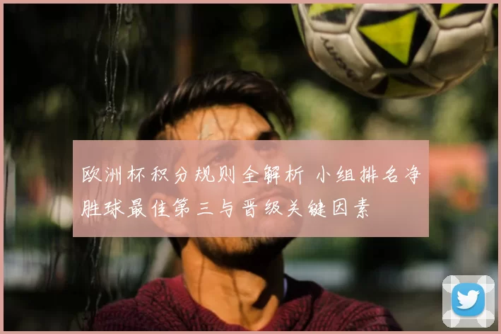 欧洲杯积分规则全解析 小组排名净胜球最佳第三与晋级关键因素