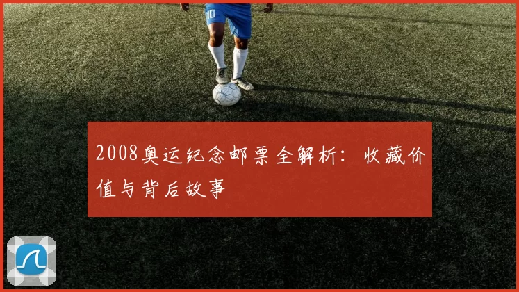 2008奥运纪念邮票全解析：收藏价值与背后故事