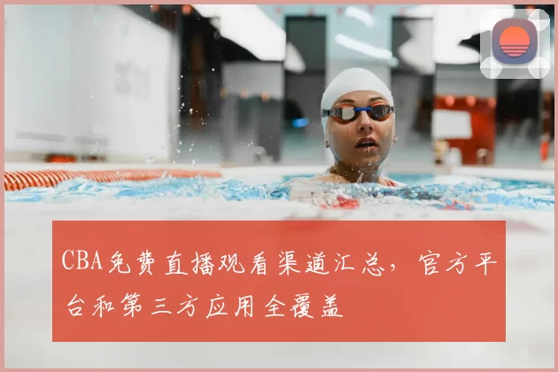 CBA免费直播观看渠道汇总，官方平台和第三方应用全覆盖