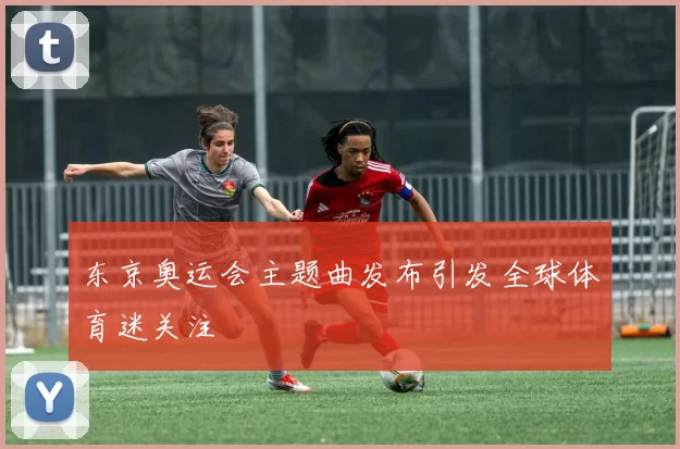 东京奥运会主题曲发布引发全球体育迷关注