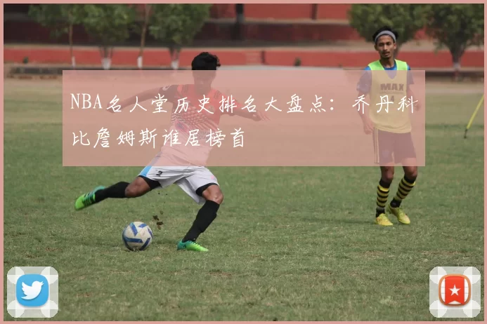 NBA名人堂历史排名大盘点：乔丹科比詹姆斯谁居榜首
