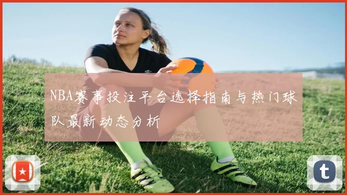 NBA赛事投注平台选择指南与热门球队最新动态分析