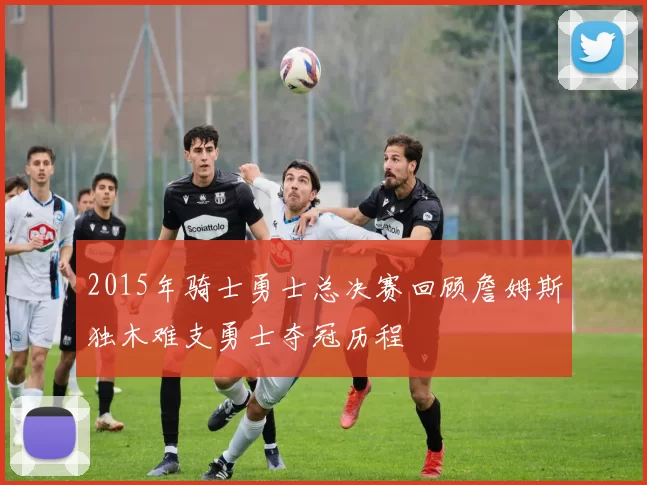 2015年骑士勇士总决赛回顾詹姆斯独木难支勇士夺冠历程