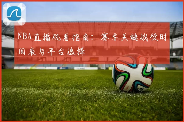 NBA直播观看指南：赛季关键战役时间表与平台选择