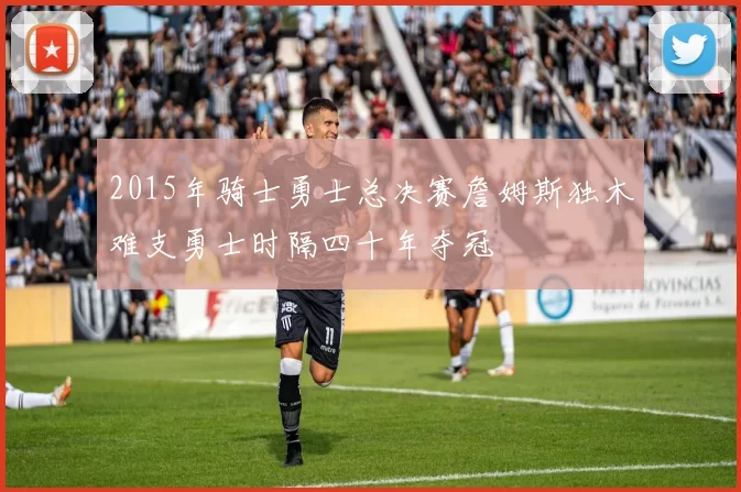 2015年骑士勇士总决赛詹姆斯独木难支勇士时隔四十年夺冠