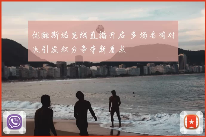 优酷斯诺克线直播开启 多场名将对决引发积分争夺新看点