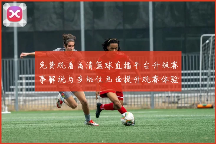 免费观看高清篮球直播平台升级赛事解说与多机位画面提升观赛体验