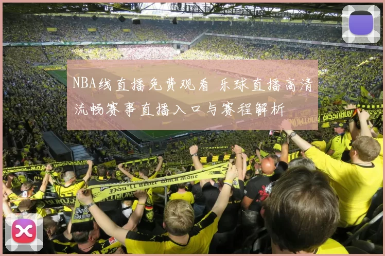 NBA线直播免费观看 乐球直播高清流畅赛事直播入口与赛程解析