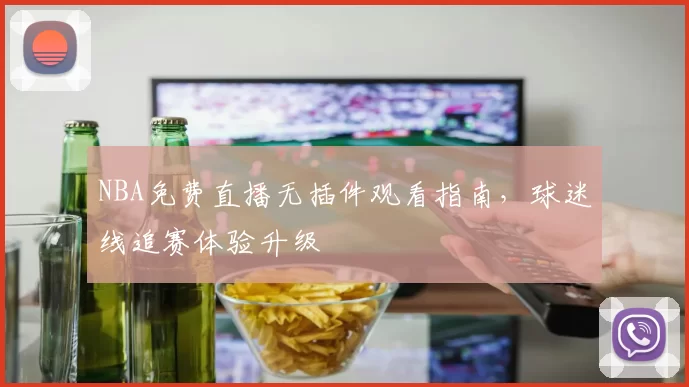 NBA免费直播无插件观看指南，球迷线追赛体验升级