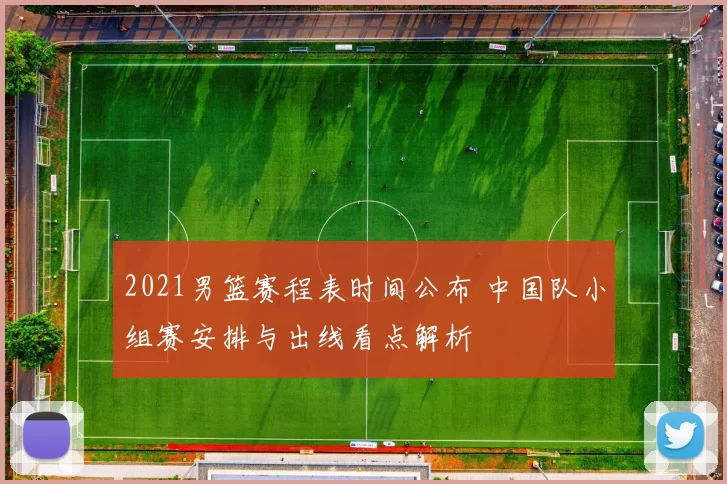 2021男篮赛程表时间公布 中国队小组赛安排与出线看点解析