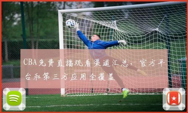 CBA免费直播观看渠道汇总，官方平台和第三方应用全覆盖