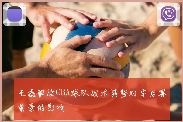 王磊解读CBA球队战术调整对季后赛前景的影响
