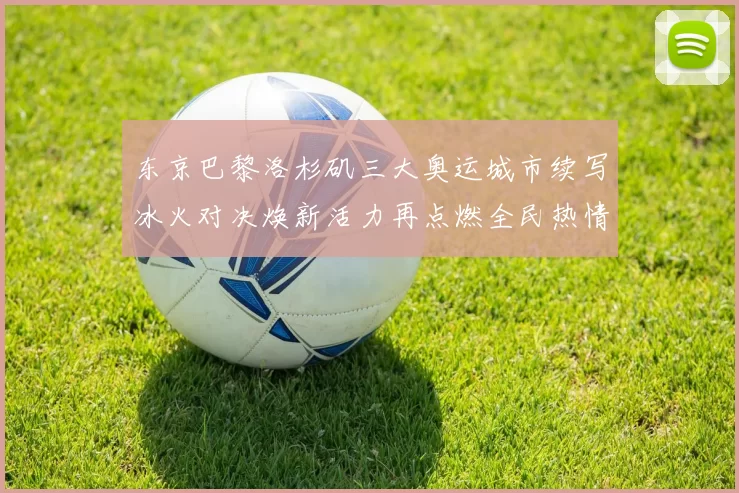 东京巴黎洛杉矶三大奥运城市续写冰火对决焕新活力再点燃全民热情