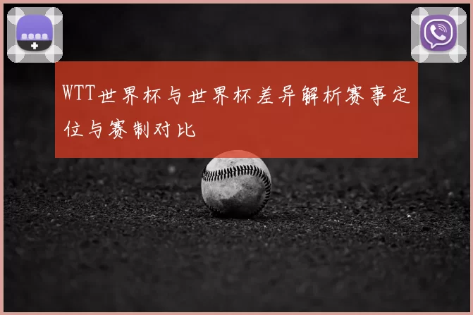 WTT世界杯与世界杯差异解析赛事定位与赛制对比