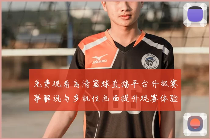 免费观看高清篮球直播平台升级赛事解说与多机位画面提升观赛体验