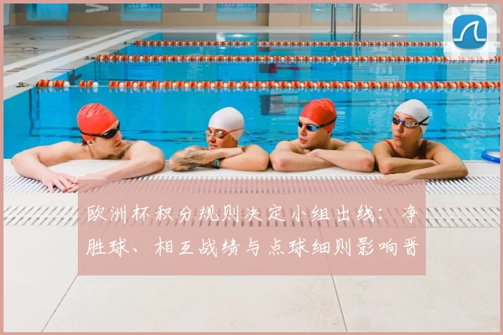 欧洲杯积分规则决定小组出线：净胜球、相互战绩与点球细则影响晋级顺序