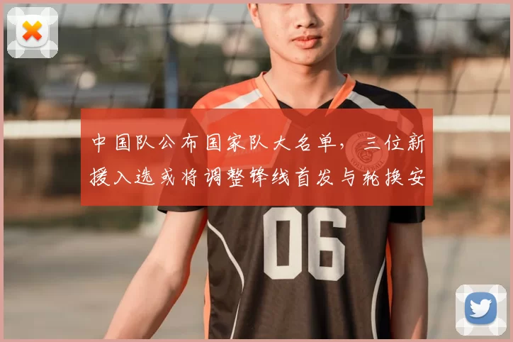 中国队公布国家队大名单,三位新援入选或将调整锋线首发与轮换安排