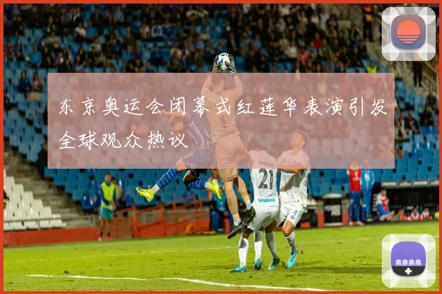 东京奥运会闭幕式红莲华表演引发全球观众热议