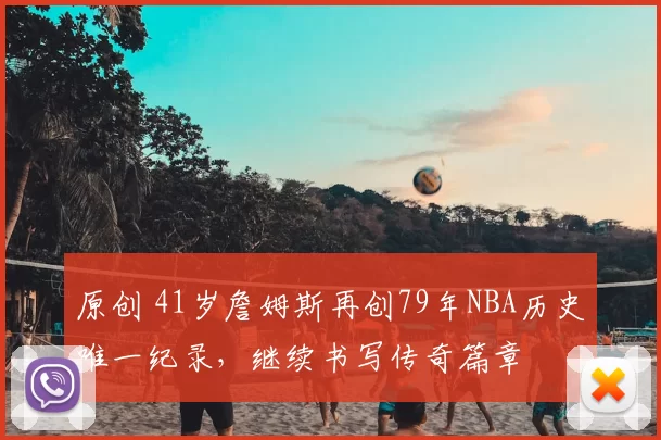 原创 41岁詹姆斯再创79年NBA历史唯一纪录，继续书写传奇篇章