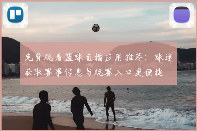 免费观看篮球直播应用推荐：球迷获取赛事信息与观赛入口更便捷