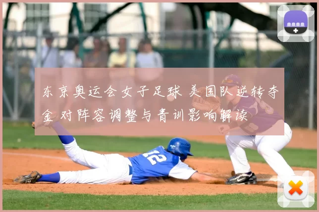 东京奥运会女子足球 美国队逆转夺金 对阵容调整与青训影响解读