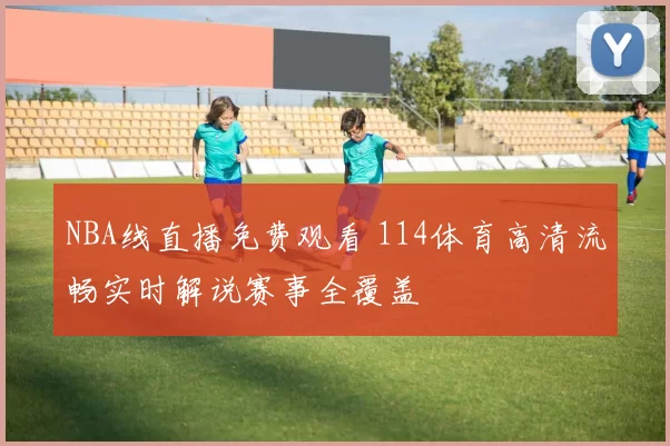 NBA线直播免费观看 114体育高清流畅实时解说赛事全覆盖
