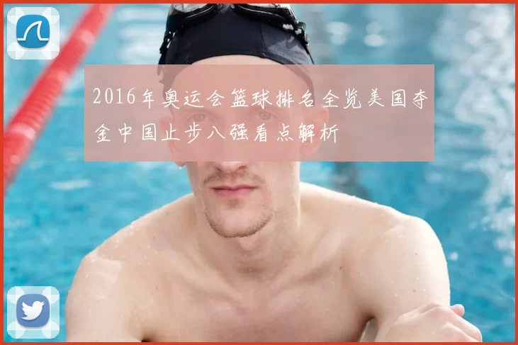 2016年奥运会篮球排名全览美国夺金中国止步八强看点解析