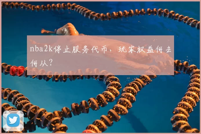 nba2k停止服务代币，玩家权益何去何从？