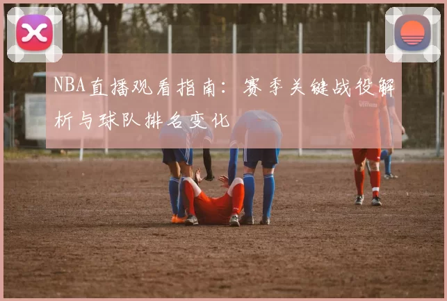 NBA直播观看指南：赛季关键战役解析与球队排名变化