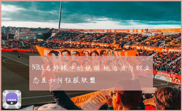 NBA名帅眼中的姚明 统治力与职业态度如何征服联盟