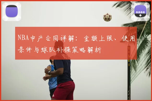 NBA中产合同详解:金额上限、使用条件与球队补强策略解析